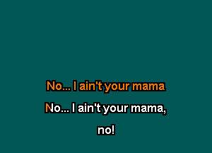 No... I ain't your mama

No... I ain't your mama,

no!