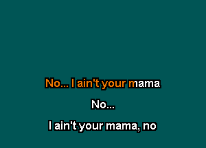 No... I ain't your mama
No...

lain't your mama, no