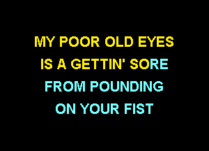 MY POOR OLD EYES
IS A GETTIN' SORE

FROM POUNDING
ON YOUR FIST