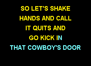SO LET'S SHAKE
HANDS AND CALL
IT QUITS AND

GO KICK IN
THAT COWBOY'S DOOR