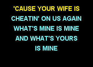 'CAUSE YOUR WIFE IS
CHEATIN' 0N US AGAIN
WHAT'S MINE IS MINE
AND WHAT'S YOURS
IS MINE