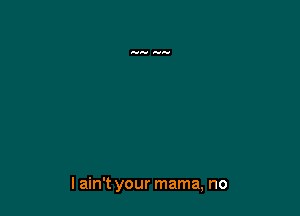 I ain't your mama, no