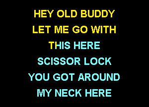 HEY OLD BUDDY
LET ME GO WITH
THIS HERE

SCISSOR LOCK
YOU GOT AROUND
MY NECK HERE