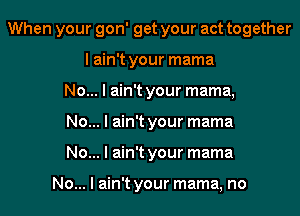 When your gon' get your act together
I ain't your mama
No... I ain't your mama,
No... I ain't your mama
No... I ain't your mama

No... I ain't your mama, no