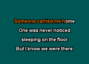 Someone carried me home

One was never noticed

sleeping on the floor

Butl know we were there