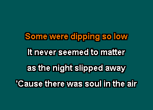 Some were dipping so low

It never seemed to matter

as the night slipped away

'Cause there was soul in the air