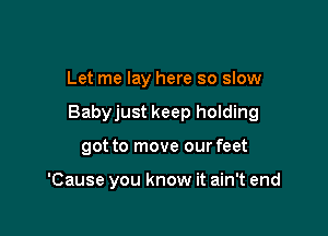 Let me lay here so slow

Babyjust keep holding

got to move our feet

'Cause you know it ain't end