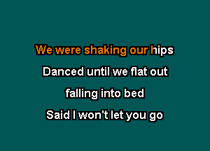 We were shaking our hips
Danced until we flat out

falling into bed

Said I won't let you go