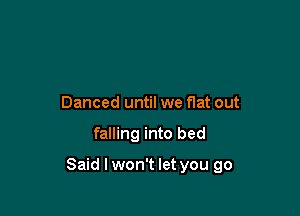 Danced until we flat out

falling into bed

Said I won't let you go