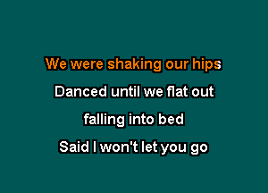 We were shaking our hips
Danced until we flat out

falling into bed

Said I won't let you go