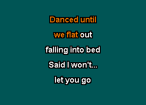 Danced until

we flat out

falling into bed

Said I won't...

let you go