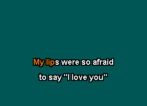 My lips were so afraid

to say I love you