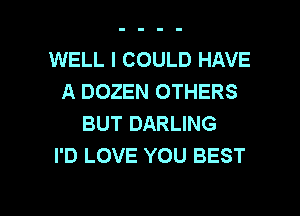 WELL I COULD HAVE
A DOZEN OTHERS
BUT DARLING
I'D LOVE YOU BEST

g