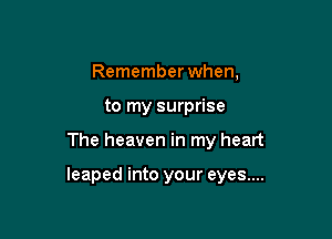 Remember when,
to my surprise

The heaven in my heart

leaped into your eyes....