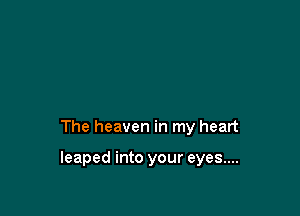 The heaven in my heart

leaped into your eyes....