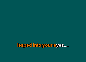 leaped into your eyes....