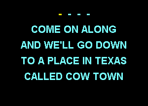 COME ON ALONG
AND WE'LL GO DOWN
TO A PLACE IN TEXAS

CALLED COW TOWN