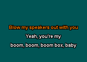 Blow my speakers out with you

Yeah, you're my

boom, boom. boom box, baby