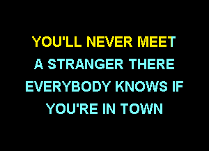 YOU'LL NEVER MEET
A STRANGER THERE
EVERYBODY KNOWS IF
YOU'RE IN TOWN