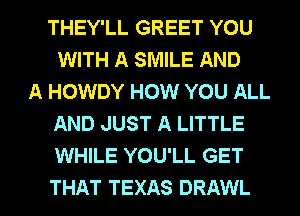 THEY'LL GREET YOU
WITH A SMILE AND
A HOWDY HOW YOU ALL
AND JUST A LITTLE
WHILE YOU'LL GET

THAT TEXAS DRAWL l