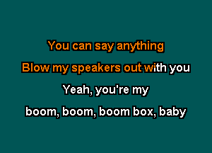 You can say anything
Blow my speakers out with you

Yeah, you're my

boom, boom. boom box, baby