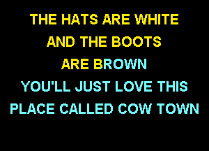 THE HATS ARE WHITE
AND THE BOOTS
ARE BROWN
YOU'LL JUST LOVE THIS
PLACE CALLED COW TOWN