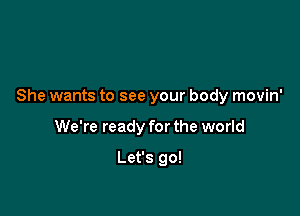 She wants to see your body movin'

We're ready for the world

Let's go!