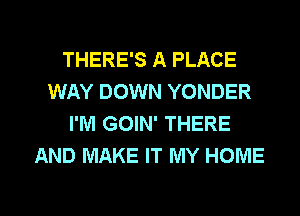 THERE'S A PLACE
WAY DOWN YONDER
I'M GOIN' THERE
AND MAKE IT MY HOME

g