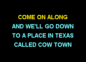 COME ON ALONG
AND WE'LL GO DOWN
TO A PLACE IN TEXAS

CALLED COW TOWN