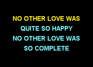 NO OTHER LOVE WAS
QUITE SO HAPPY
NO OTHER LOVE WAS
SO COMPLETE