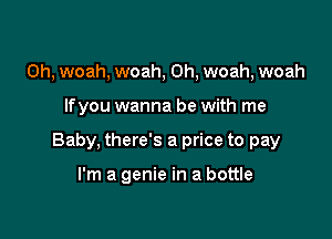 0h, woah, woah, 0h, woah, woah

Ifyou wanna be with me

Baby, there's a price to pay

I'm a genie in a bottle