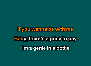 lfyou wanna be with me

Baby, there's a price to pay

I'm a genie in a bottle