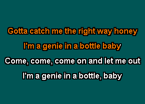 Gotta catch me the right way honey
I'm a genie in a bottle baby
Come, come, come on and let me out

I'm a genie in a bottle, baby