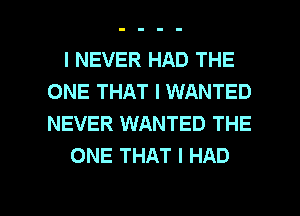 I NEVER HAD THE
ONE THAT I WANTED
NEVER WANTED THE

ONE THAT I HAD

g