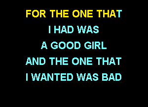 FOR THE ONE THAT
I HAD WAS
A GOOD GIRL
AND THE ONE THAT
I WANTED WAS BAD

g