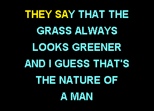 THEY SAY THAT THE
GRASS ALWAYS
LOOKS GREENER
AND I GUESS THAT'S
THE NATURE OF

A MAN I