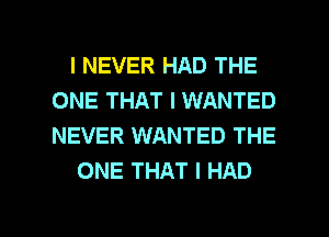 I NEVER HAD THE
ONE THAT I WANTED
NEVER WANTED THE

ONE THAT I HAD

g