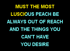 MUST THE MOST
LUSCIOUS PEACH BE
ALWAYS OUT OF REACH
AND THE THINGS YOU
CAN'T HAVE
YOU DESIRE