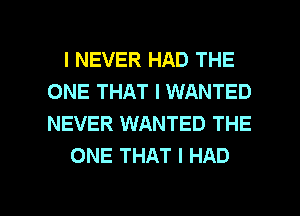 I NEVER HAD THE
ONE THAT I WANTED
NEVER WANTED THE

ONE THAT I HAD

g