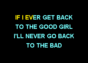 IF I EVER GET BACK

TO THE GOOD GIRL

I'LL NEVER GO BACK
TO THE BAD

g