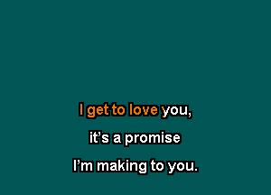 I get to love you,

it's a promise

Pm making to you.