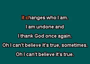it changes who I am.
I am undone and
lthank God once again.
Oh I canIt believe itIS true, sometimes.

Oh I canIt believe itIS true.