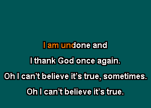 lam undone and

lthank God once again.

Oh I can't believe it's true, sometimes.

Oh I cam believe it's true.
