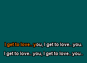 I get to love.. you, I get to love.. you.

Iget to love.. you, I get to love.. you..