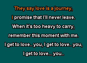 They say love is ajourney,

I promise that Pll never leave.
When it!s too heavy to carry,
remember this moment with me.

I get to love.. you, I get to love.. you,

I get to love... you..