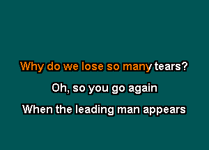 Why do we lose so many tears?

Oh. so you go again

When the leading man appears