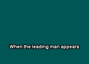 When the leading man appears