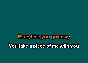 Everytime you go away

You take a piece of me with you