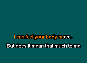 I can feel your body move..

But does it mean that much to me