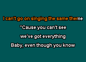 I can't go on singing the same theme
Cause you can't see

we've got everything

Baby, even though you know